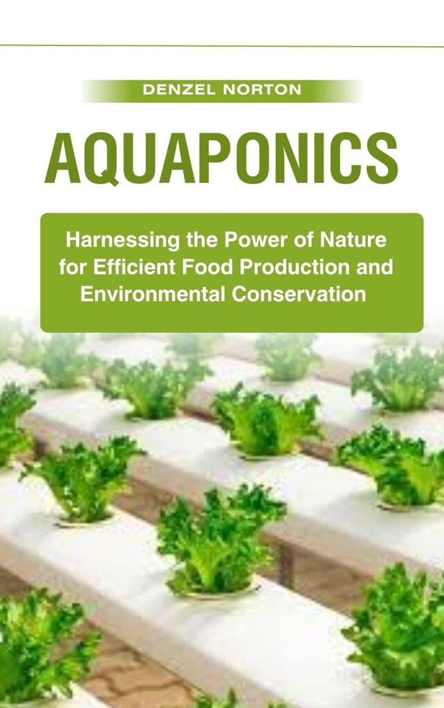 Aquaponics: Harnessing the Power of Nature for Efficient Food Production and Environmental Conservation Kindle Edition